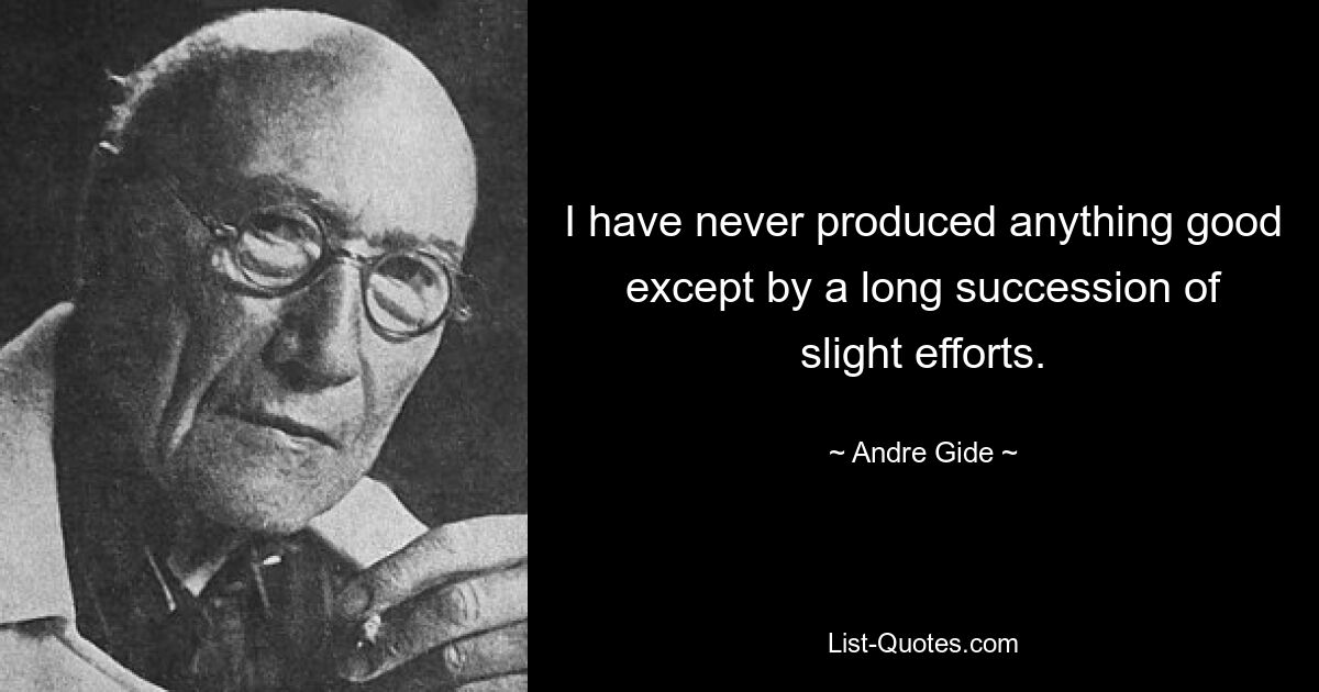 I have never produced anything good except by a long succession of slight efforts. — © Andre Gide