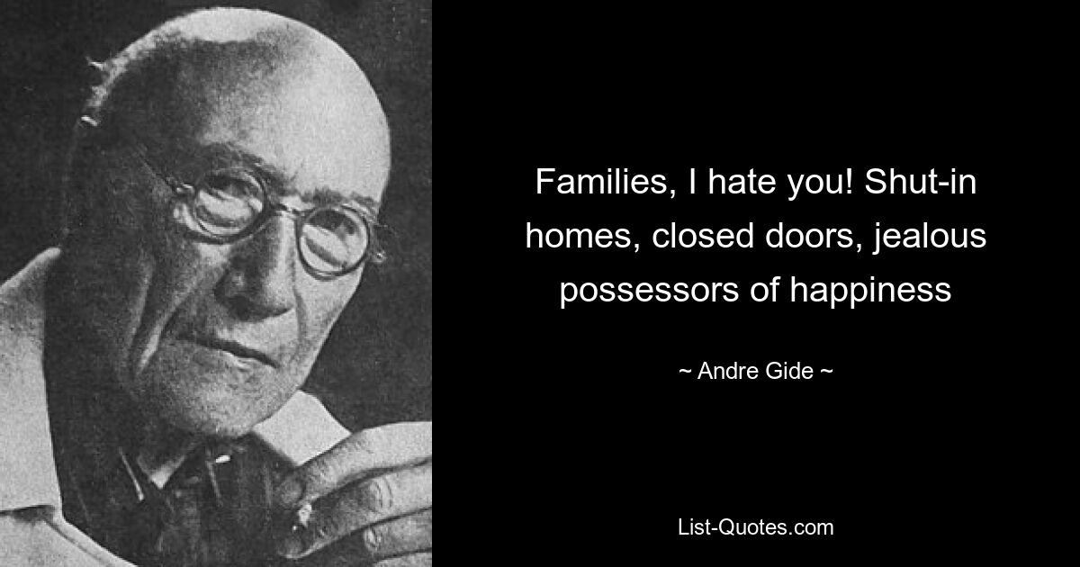 Families, I hate you! Shut-in homes, closed doors, jealous possessors of happiness — © Andre Gide