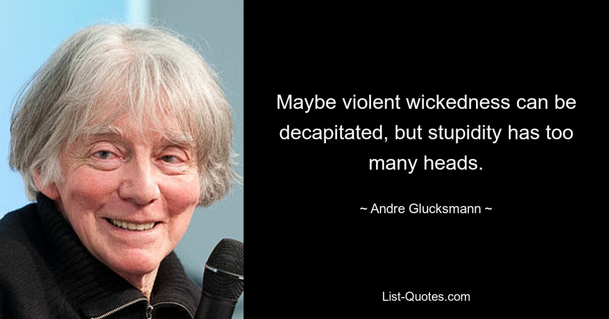 Maybe violent wickedness can be decapitated, but stupidity has too many heads. — © Andre Glucksmann