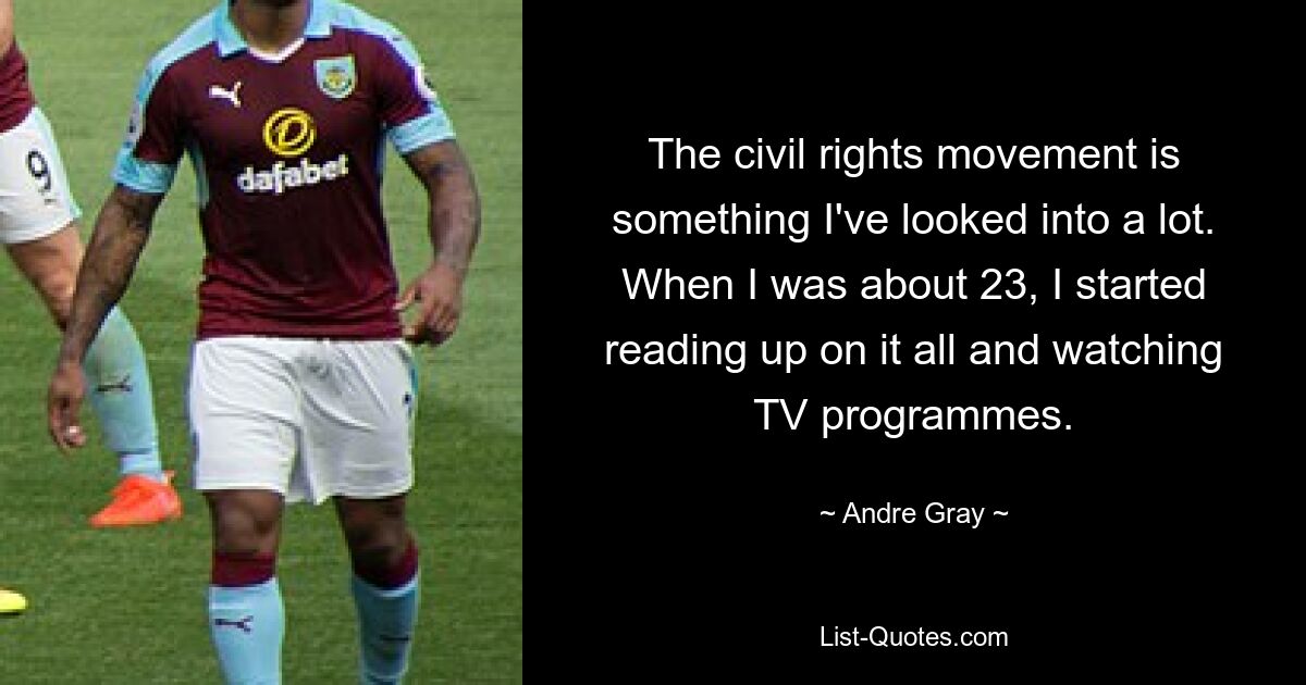 The civil rights movement is something I've looked into a lot. When I was about 23, I started reading up on it all and watching TV programmes. — © Andre Gray