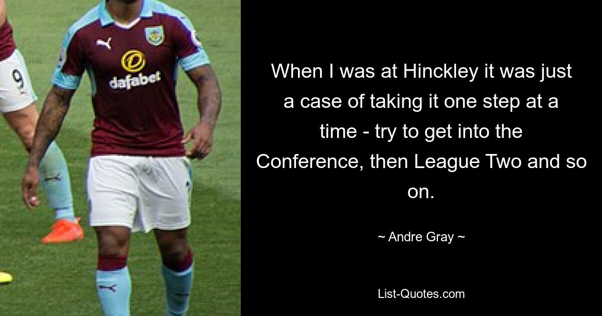 When I was at Hinckley it was just a case of taking it one step at a time - try to get into the Conference, then League Two and so on. — © Andre Gray