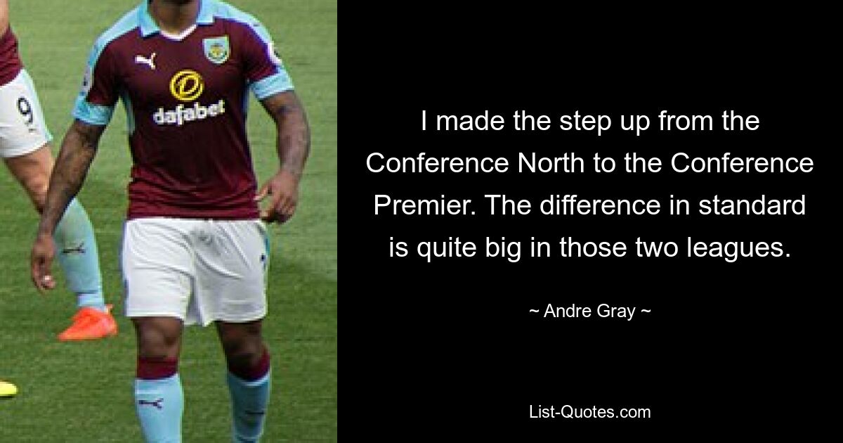 I made the step up from the Conference North to the Conference Premier. The difference in standard is quite big in those two leagues. — © Andre Gray