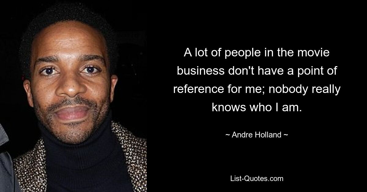 A lot of people in the movie business don't have a point of reference for me; nobody really knows who I am. — © Andre Holland