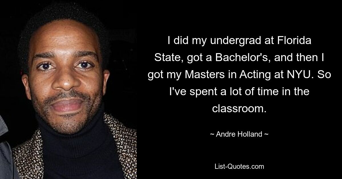 I did my undergrad at Florida State, got a Bachelor's, and then I got my Masters in Acting at NYU. So I've spent a lot of time in the classroom. — © Andre Holland