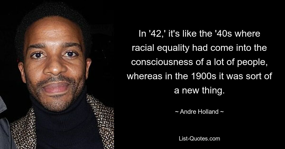 In '42,' it's like the '40s where racial equality had come into the consciousness of a lot of people, whereas in the 1900s it was sort of a new thing. — © Andre Holland