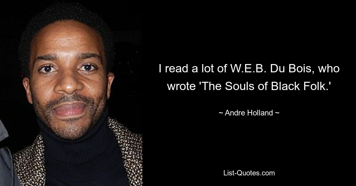 I read a lot of W.E.B. Du Bois, who wrote 'The Souls of Black Folk.' — © Andre Holland