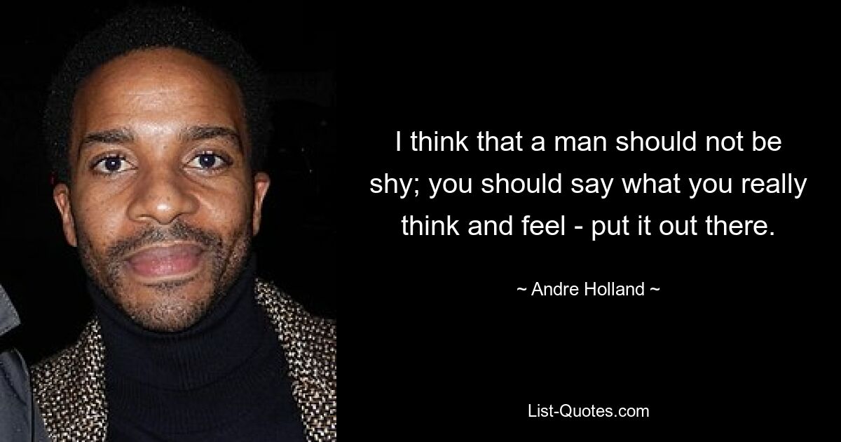 I think that a man should not be shy; you should say what you really think and feel - put it out there. — © Andre Holland