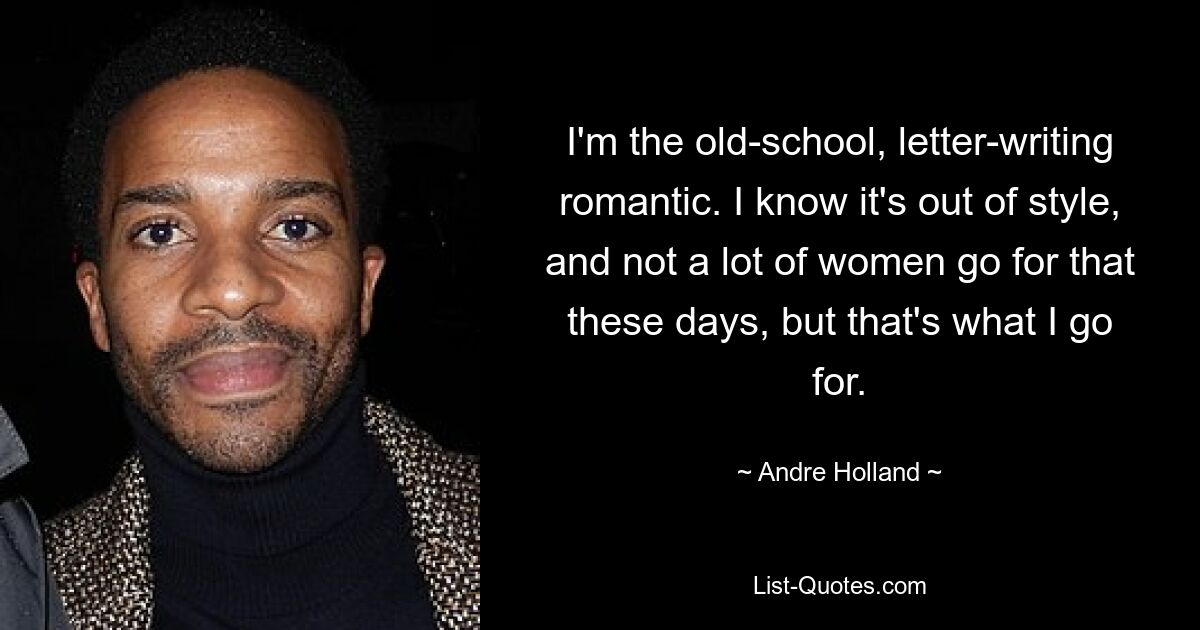 I'm the old-school, letter-writing romantic. I know it's out of style, and not a lot of women go for that these days, but that's what I go for. — © Andre Holland