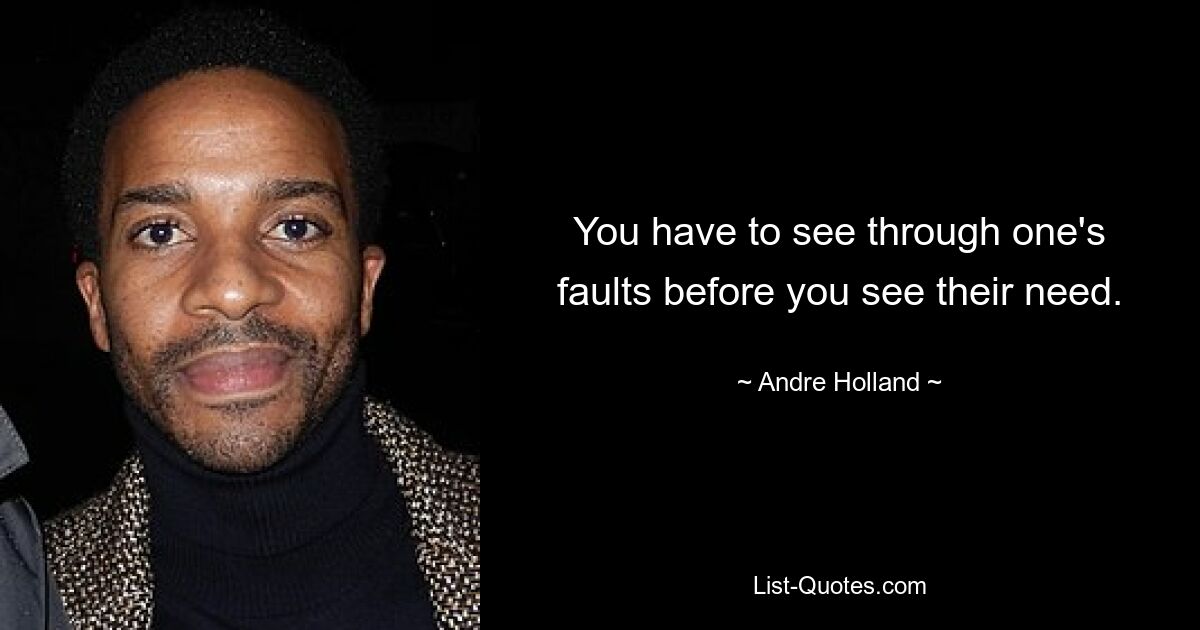 You have to see through one's faults before you see their need. — © Andre Holland