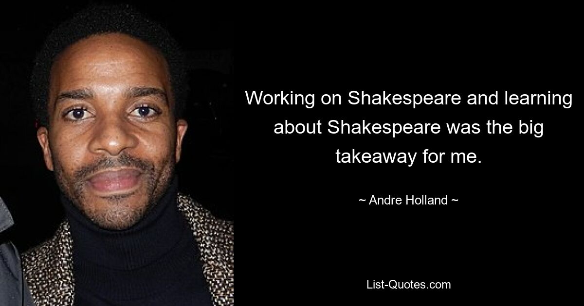 Working on Shakespeare and learning about Shakespeare was the big takeaway for me. — © Andre Holland