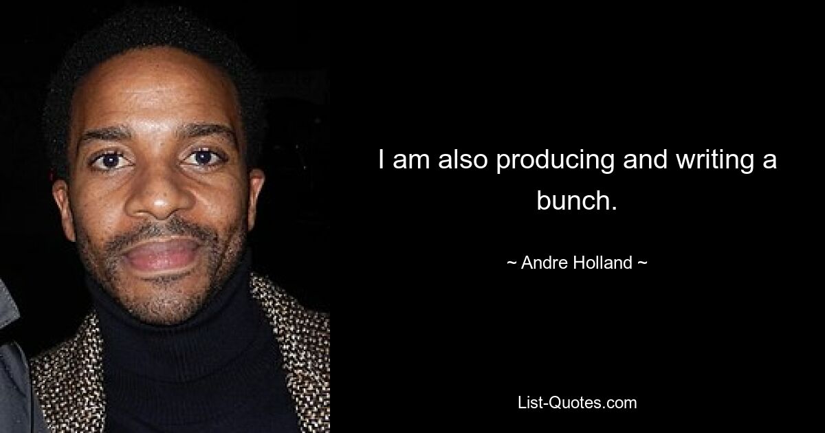 I am also producing and writing a bunch. — © Andre Holland