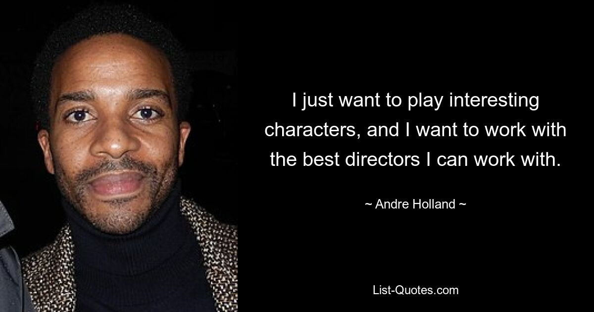 I just want to play interesting characters, and I want to work with the best directors I can work with. — © Andre Holland