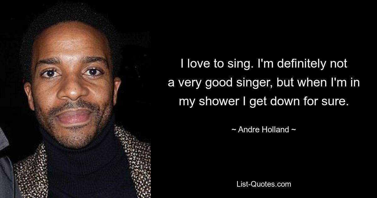 I love to sing. I'm definitely not a very good singer, but when I'm in my shower I get down for sure. — © Andre Holland