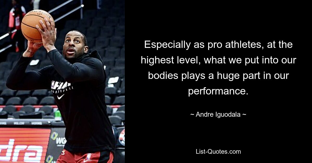 Especially as pro athletes, at the highest level, what we put into our bodies plays a huge part in our performance. — © Andre Iguodala