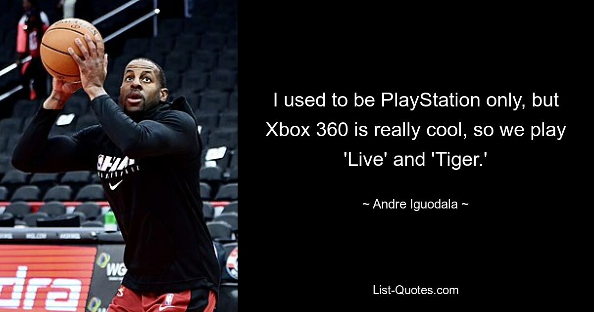 I used to be PlayStation only, but Xbox 360 is really cool, so we play 'Live' and 'Tiger.' — © Andre Iguodala