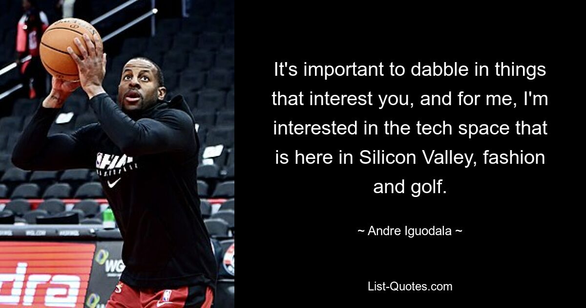 It's important to dabble in things that interest you, and for me, I'm interested in the tech space that is here in Silicon Valley, fashion and golf. — © Andre Iguodala