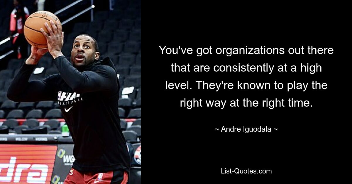 You've got organizations out there that are consistently at a high level. They're known to play the right way at the right time. — © Andre Iguodala