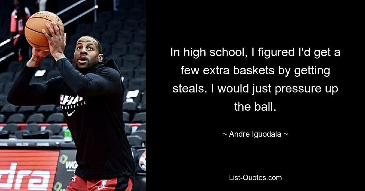 In high school, I figured I'd get a few extra baskets by getting steals. I would just pressure up the ball. — © Andre Iguodala