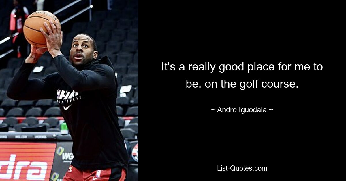 It's a really good place for me to be, on the golf course. — © Andre Iguodala