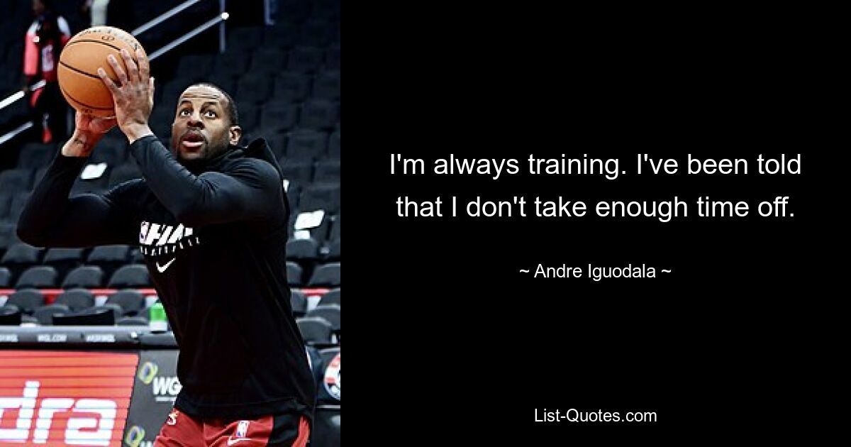 I'm always training. I've been told that I don't take enough time off. — © Andre Iguodala