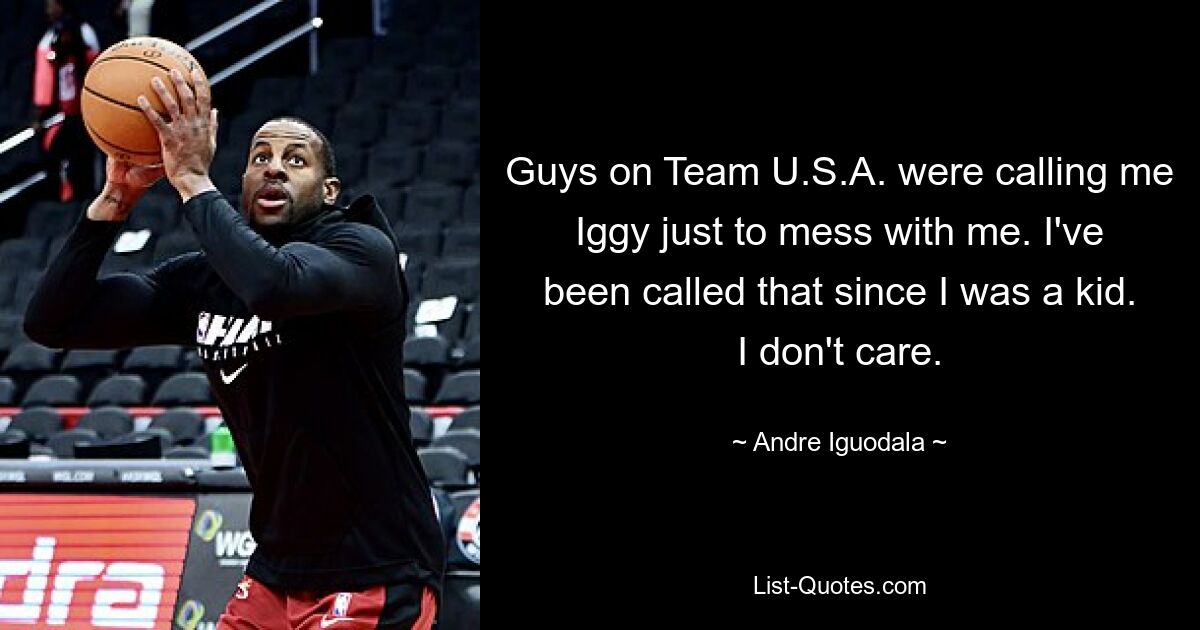 Guys on Team U.S.A. were calling me Iggy just to mess with me. I've been called that since I was a kid. I don't care. — © Andre Iguodala