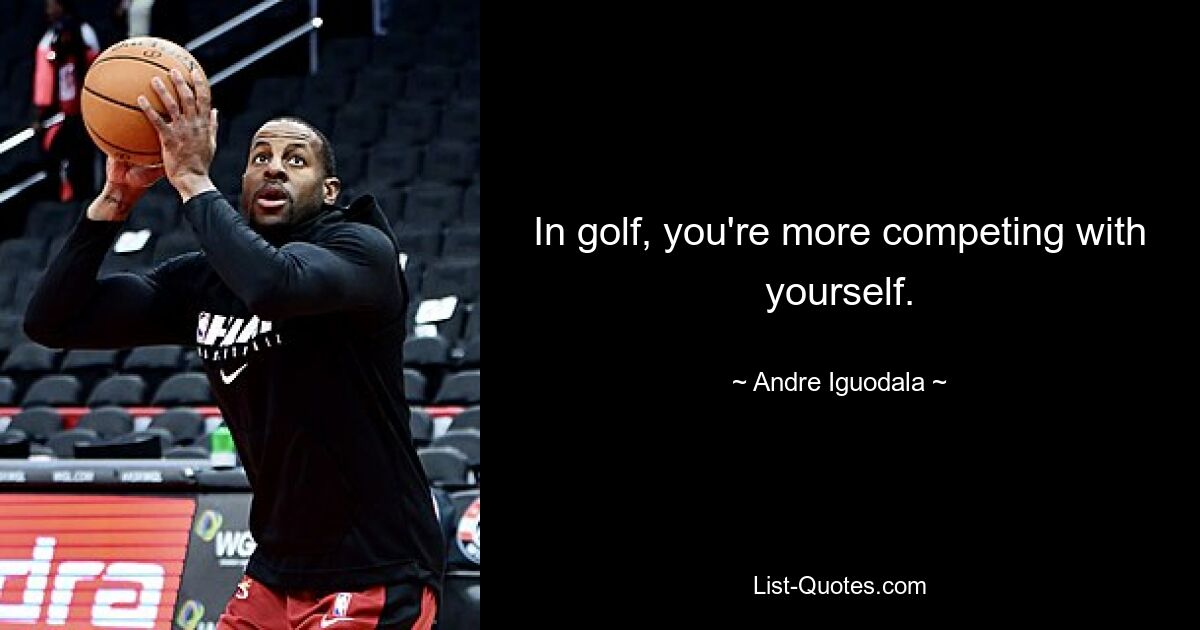 In golf, you're more competing with yourself. — © Andre Iguodala