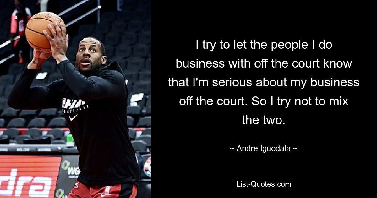 I try to let the people I do business with off the court know that I'm serious about my business off the court. So I try not to mix the two. — © Andre Iguodala