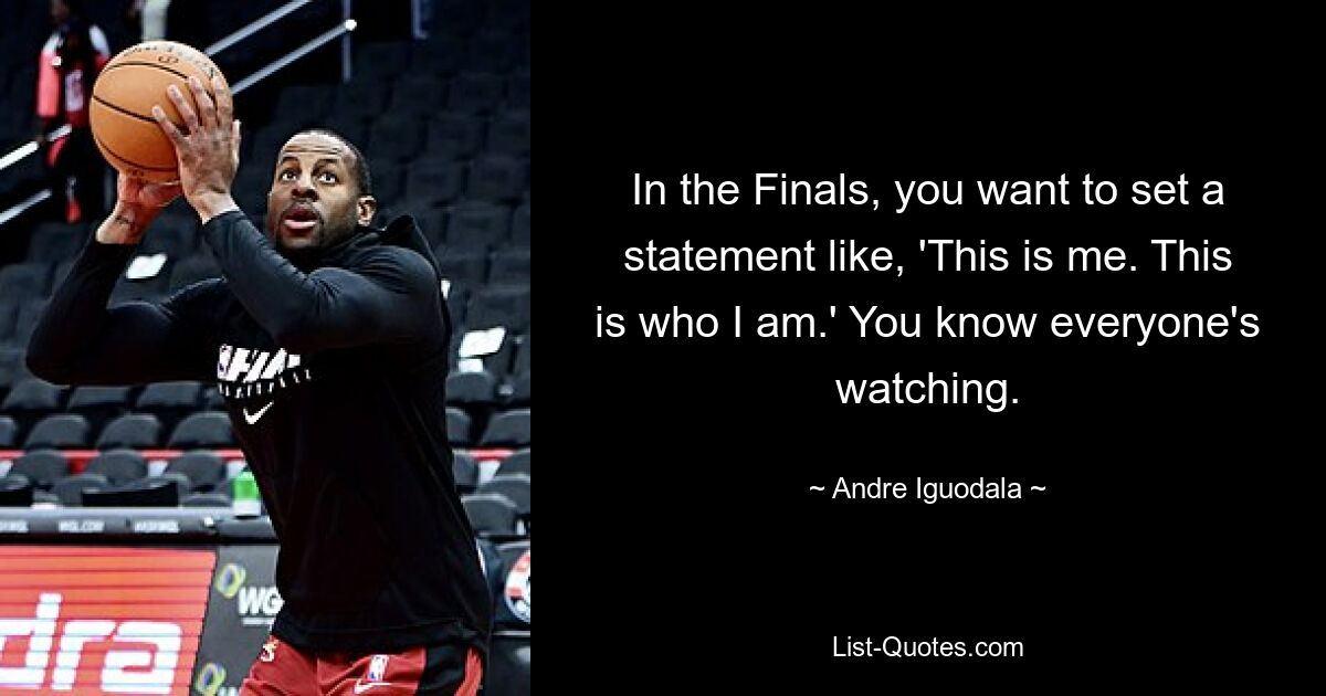 In the Finals, you want to set a statement like, 'This is me. This is who I am.' You know everyone's watching. — © Andre Iguodala