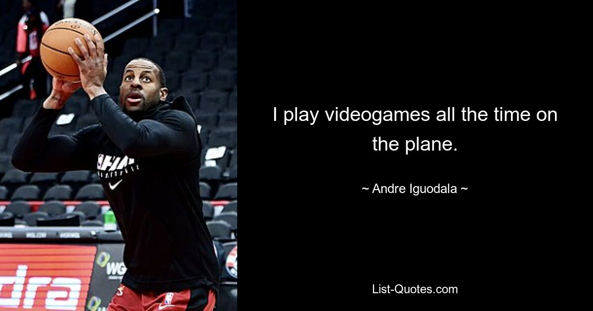 I play videogames all the time on the plane. — © Andre Iguodala