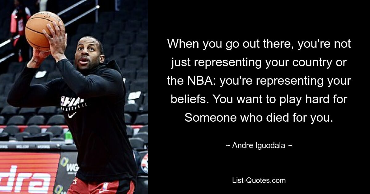 Wenn Sie dort rausgehen, repräsentieren Sie nicht nur Ihr Land oder die NBA, sondern auch Ihre Überzeugungen. Du willst hart für jemanden spielen, der für dich gestorben ist. — © Andre Iguodala