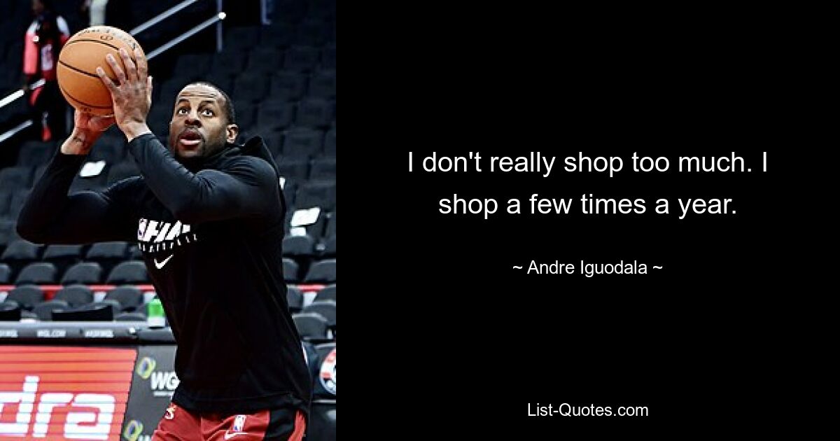 I don't really shop too much. I shop a few times a year. — © Andre Iguodala