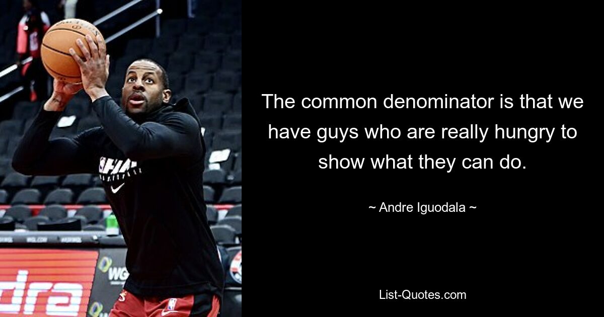 The common denominator is that we have guys who are really hungry to show what they can do. — © Andre Iguodala