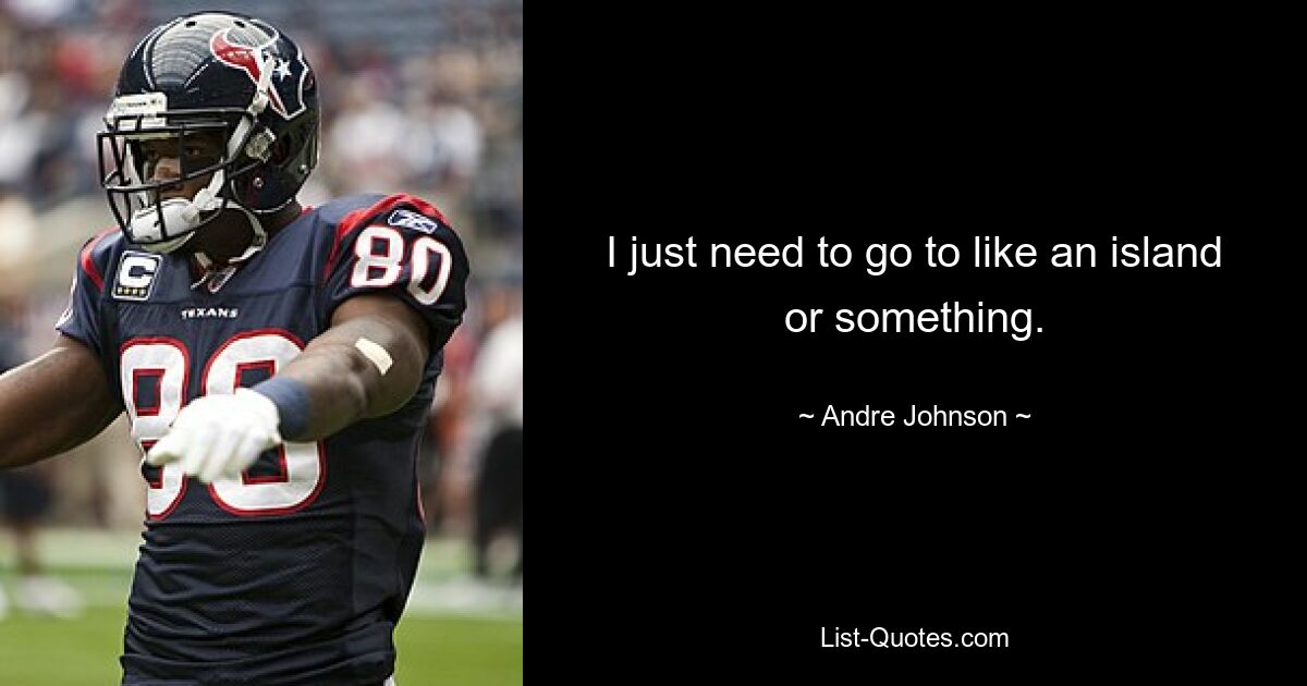 I just need to go to like an island or something. — © Andre Johnson