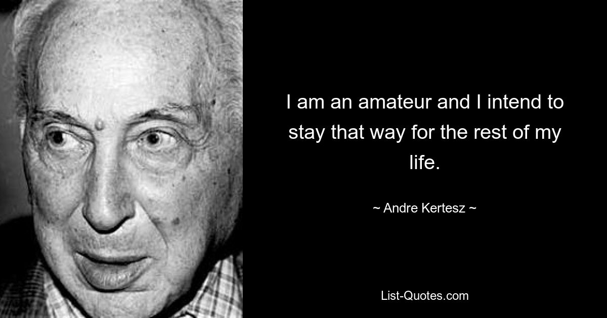 I am an amateur and I intend to stay that way for the rest of my life. — © Andre Kertesz