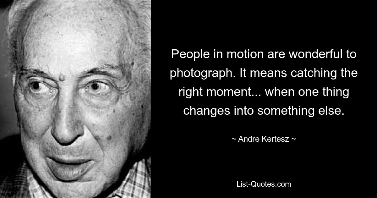 People in motion are wonderful to photograph. It means catching the right moment... when one thing changes into something else. — © Andre Kertesz