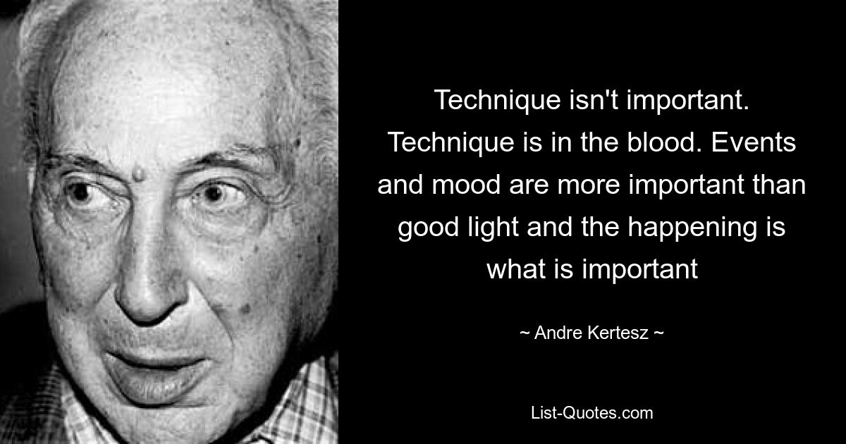 Technique isn't important. Technique is in the blood. Events and mood are more important than good light and the happening is what is important — © Andre Kertesz