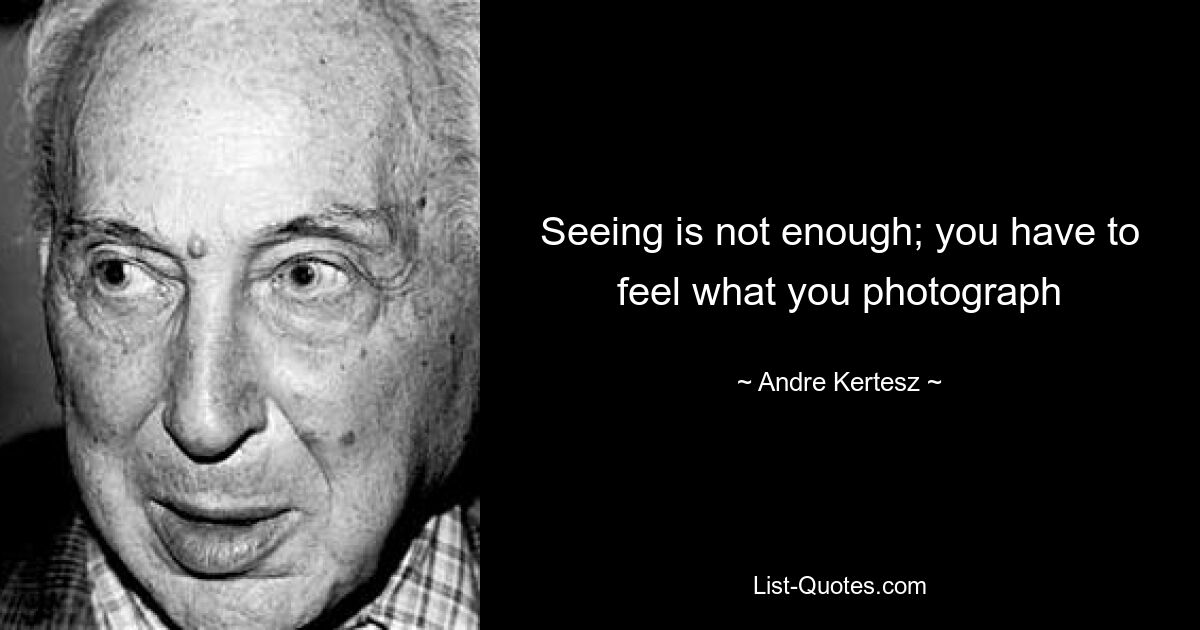 Seeing is not enough; you have to feel what you photograph — © Andre Kertesz