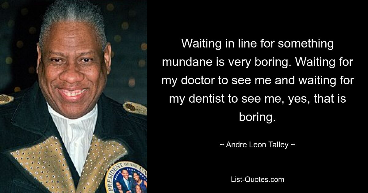 Waiting in line for something mundane is very boring. Waiting for my doctor to see me and waiting for my dentist to see me, yes, that is boring. — © Andre Leon Talley