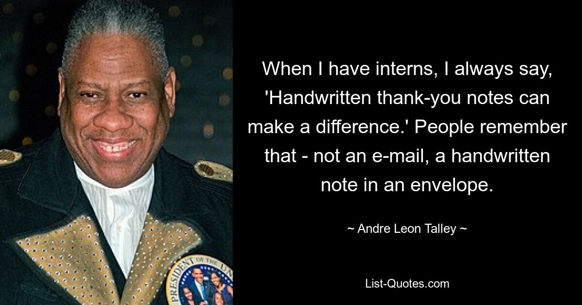 When I have interns, I always say, 'Handwritten thank-you notes can make a difference.' People remember that - not an e-mail, a handwritten note in an envelope. — © Andre Leon Talley