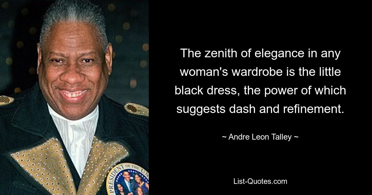 The zenith of elegance in any woman's wardrobe is the little black dress, the power of which suggests dash and refinement. — © Andre Leon Talley