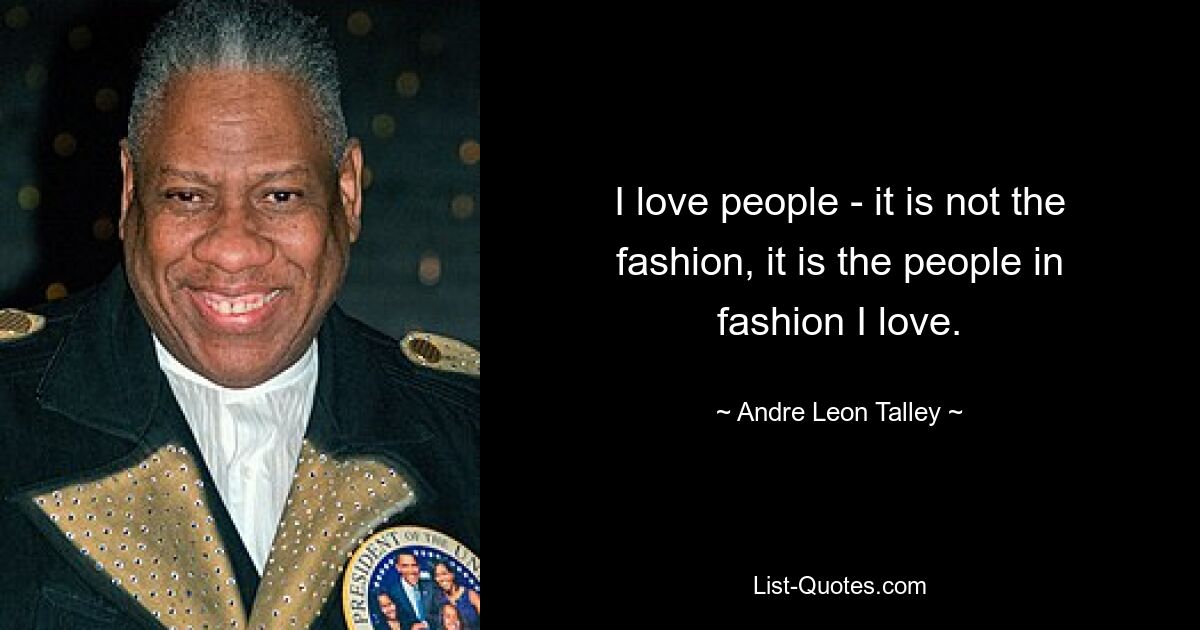 I love people - it is not the fashion, it is the people in fashion I love. — © Andre Leon Talley