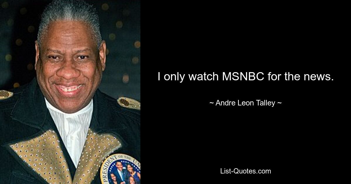 I only watch MSNBC for the news. — © Andre Leon Talley