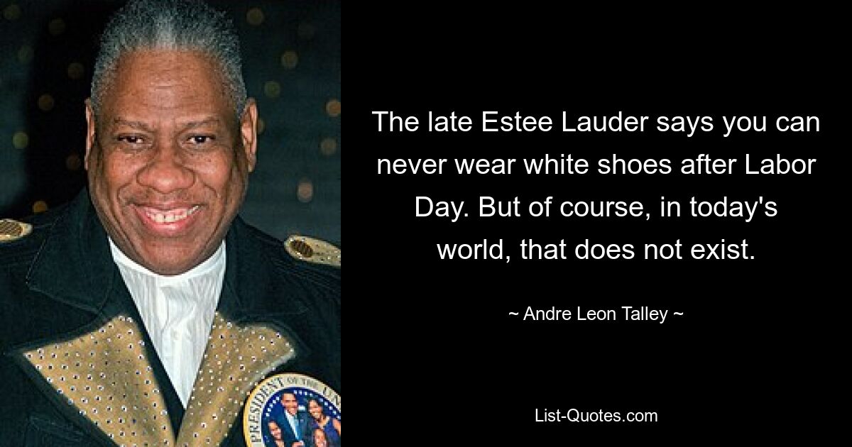 The late Estee Lauder says you can never wear white shoes after Labor Day. But of course, in today's world, that does not exist. — © Andre Leon Talley