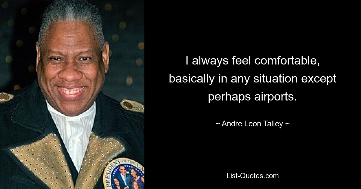 I always feel comfortable, basically in any situation except perhaps airports. — © Andre Leon Talley