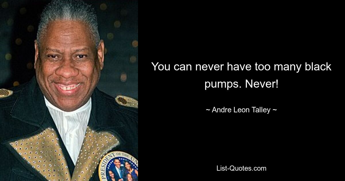 You can never have too many black pumps. Never! — © Andre Leon Talley