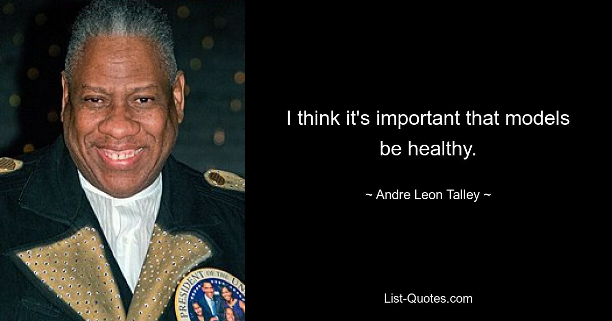 I think it's important that models be healthy. — © Andre Leon Talley