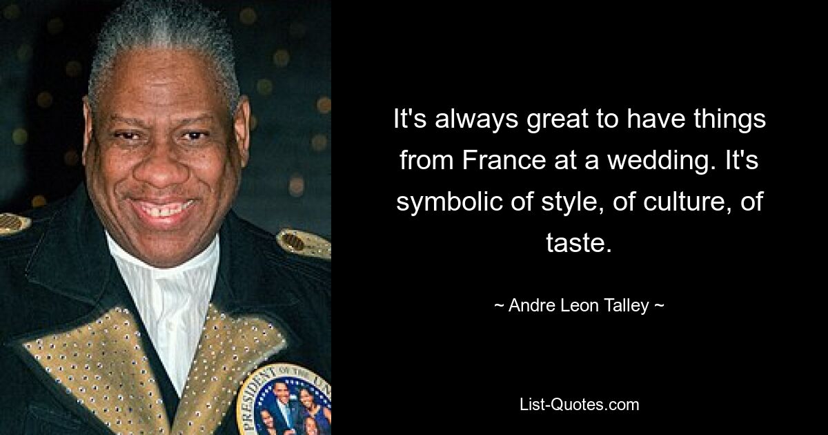 It's always great to have things from France at a wedding. It's symbolic of style, of culture, of taste. — © Andre Leon Talley