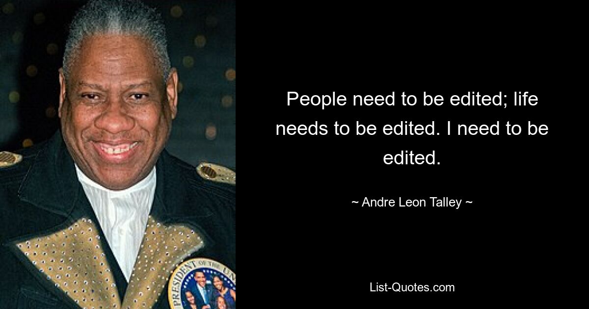 People need to be edited; life needs to be edited. I need to be edited. — © Andre Leon Talley