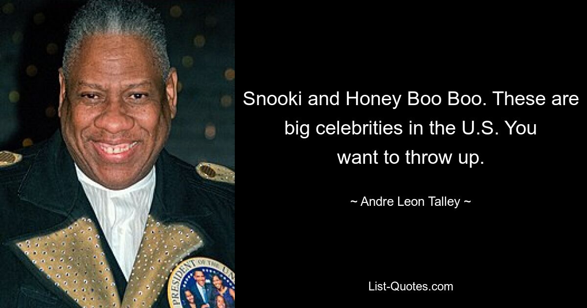 Snooki and Honey Boo Boo. These are big celebrities in the U.S. You want to throw up. — © Andre Leon Talley