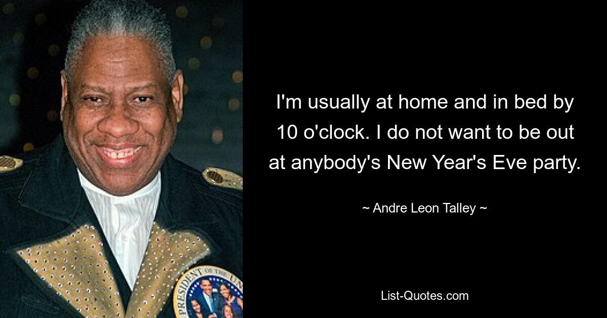 I'm usually at home and in bed by 10 o'clock. I do not want to be out at anybody's New Year's Eve party. — © Andre Leon Talley